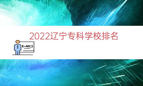 2022辽宁专科学校排名（辽宁十大专科学校）.jpg