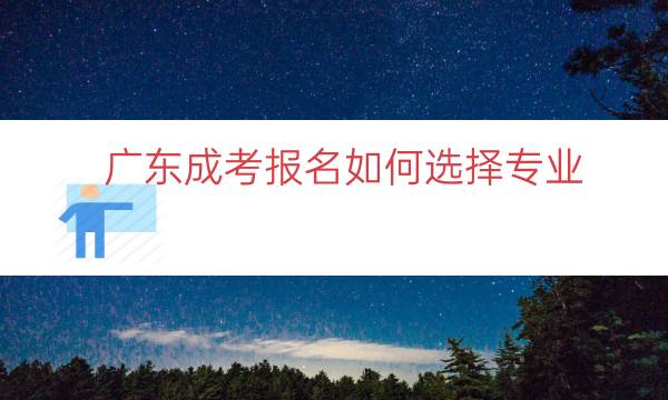 广东成考报名如何选择专业（成考比较实用的专业推荐）.jpg